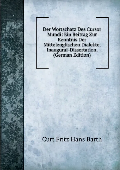 Обложка книги Der Wortschatz Des Cursor Mundi: Ein Beitrag Zur Kenntnis Der Mittelenglischen Dialekte. Inaugural-Dissertation. (German Edition), Curt Fritz Hans Barth