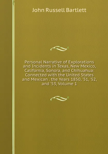 Обложка книги Personal Narrative of Explorations and Incidents in Texas, New Mexico, California, Sonora, and Chihuahua: Connected with the United States and Mexican . the Years 1850, .51, .52, and .53, Volume 1, John Russell Bartlett