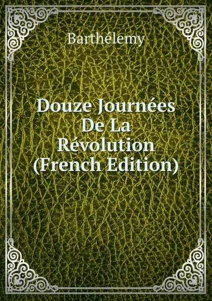 Обложка книги Douze Journees De La Revolution (French Edition), Barthélemy