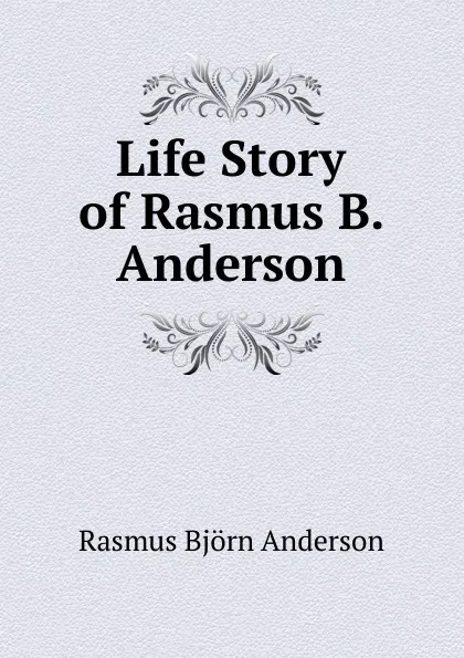 Обложка книги Life Story of Rasmus B. Anderson, Rasmus Björn Anderson