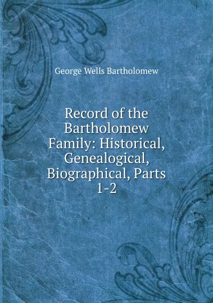 Обложка книги Record of the Bartholomew Family: Historical, Genealogical, Biographical, Parts 1-2, George Wells Bartholomew