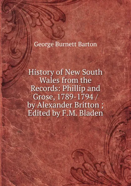 Обложка книги History of New South Wales from the Records: Phillip and Grose, 1789-1794 / by Alexander Britton ; Edited by F.M. Bladen, George Burnett Barton