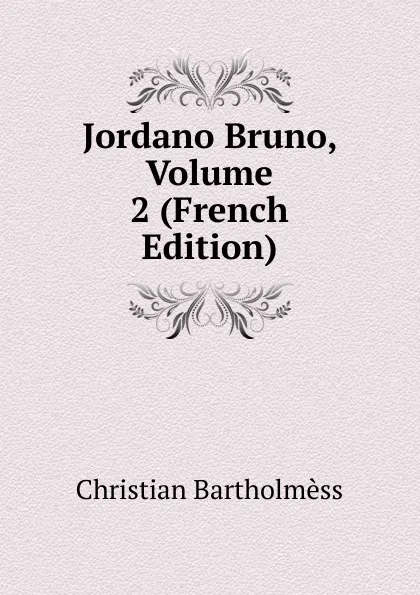 Обложка книги Jordano Bruno, Volume 2 (French Edition), Christian Bartholmèss