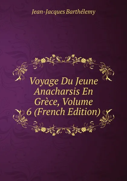 Обложка книги Voyage Du Jeune Anacharsis En Grece, Volume 6 (French Edition), Jean-Jacques Barthélemy