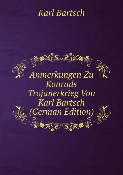 Обложка книги Anmerkungen Zu Konrads Trojanerkrieg Von Karl Bartsch (German Edition), Karl Bartsch