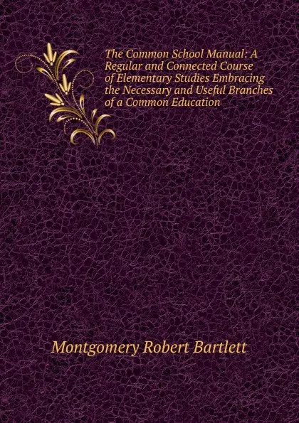 Обложка книги The Common School Manual: A Regular and Connected Course of Elementary Studies Embracing the Necessary and Useful Branches of a Common Education ., Montgomery Robert Bartlett