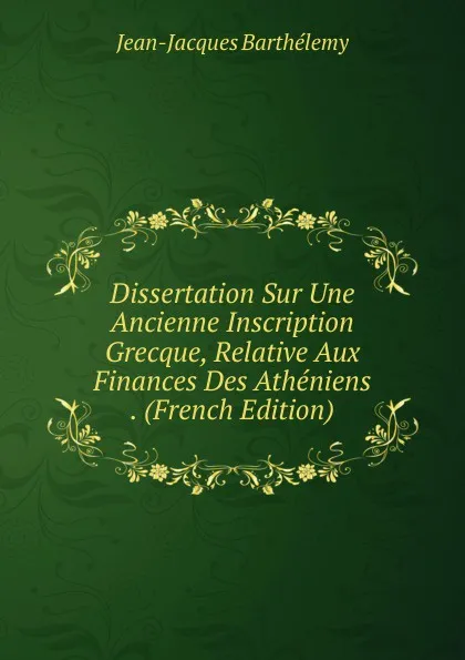 Обложка книги Dissertation Sur Une Ancienne Inscription Grecque, Relative Aux Finances Des Atheniens . (French Edition), Jean-Jacques Barthélemy