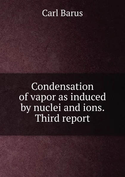 Обложка книги Condensation of vapor as induced by nuclei and ions. Third report, Barus Carl