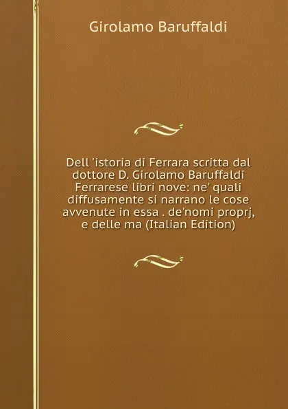 Обложка книги Dell .istoria di Ferrara scritta dal dottore D. Girolamo Baruffaldi Ferrarese libri nove: ne. quali diffusamente si narrano le cose avvenute in essa . de.nomi proprj, e delle ma (Italian Edition), Girolamo Baruffaldi