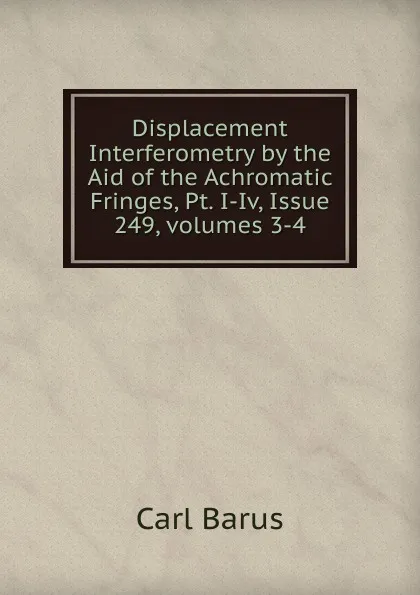 Обложка книги Displacement Interferometry by the Aid of the Achromatic Fringes, Pt. I-Iv, Issue 249,.volumes 3-4, Barus Carl