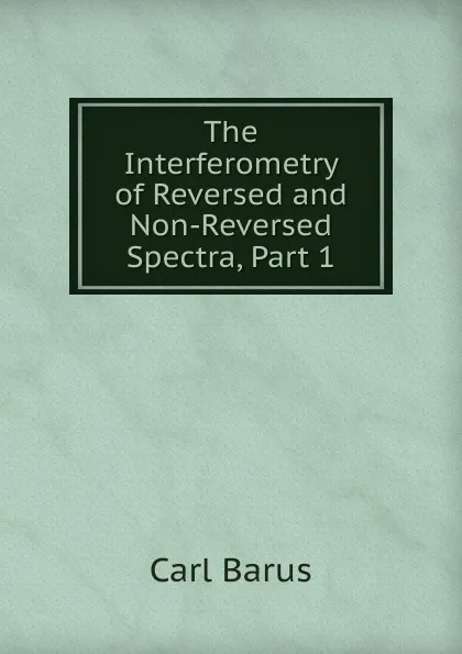 Обложка книги The Interferometry of Reversed and Non-Reversed Spectra, Part 1, Barus Carl