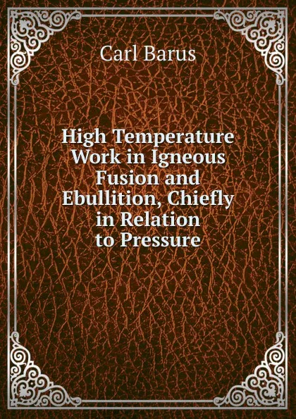 Обложка книги High Temperature Work in Igneous Fusion and Ebullition, Chiefly in Relation to Pressure, Barus Carl