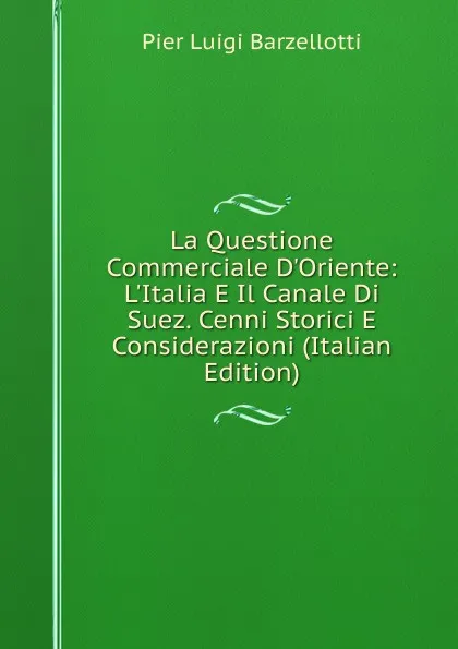 Обложка книги La Questione Commerciale D.Oriente: L.Italia E Il Canale Di Suez. Cenni Storici E Considerazioni (Italian Edition), Pier Luigi Barzellotti