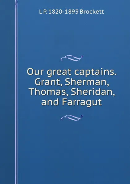 Обложка книги Our great captains. Grant, Sherman, Thomas, Sheridan, and Farragut, L. P. Brockett