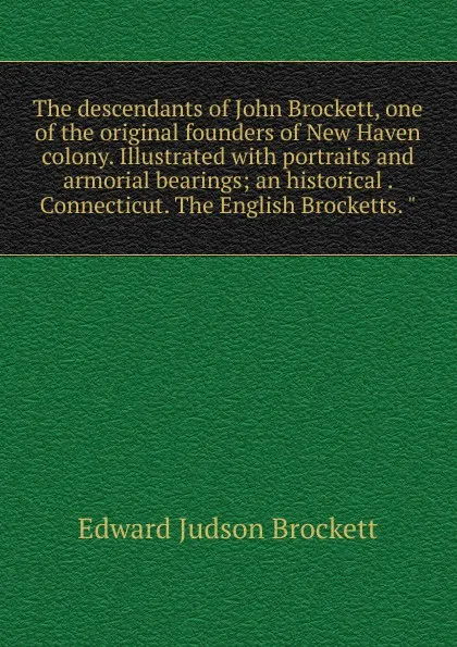 Обложка книги The descendants of John Brockett, one of the original founders of New Haven colony. Illustrated with portraits and armorial bearings; an historical . Connecticut. The English Brocketts. 