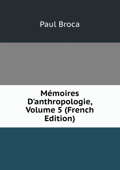 Обложка книги Memoires D.anthropologie, Volume 5 (French Edition), Paul Broca