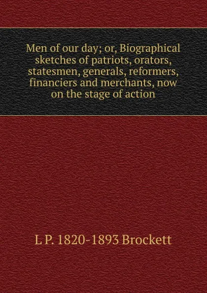 Обложка книги Men of our day; or, Biographical sketches of patriots, orators, statesmen, generals, reformers, financiers and merchants, now on the stage of action, L. P. Brockett