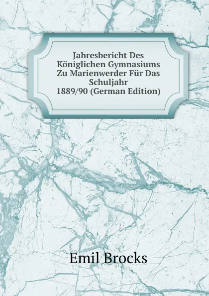 Обложка книги Jahresbericht Des Koniglichen Gymnasiums Zu Marienwerder Fur Das Schuljahr 1889/90 (German Edition), Emil Brocks