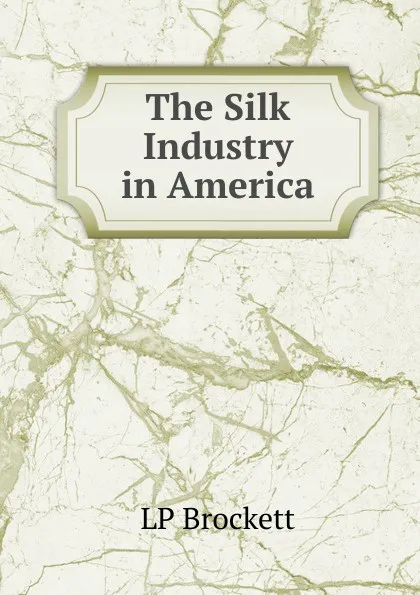 Обложка книги The Silk Industry in America, L. P. Brockett