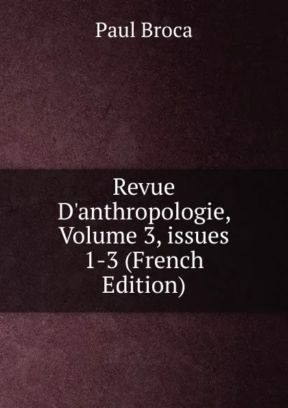 Обложка книги Revue D.anthropologie, Volume 3,.issues 1-3 (French Edition), Paul Broca