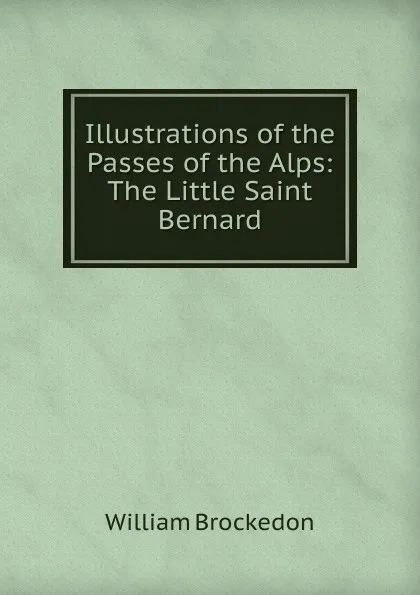 Обложка книги Illustrations of the Passes of the Alps: The Little Saint Bernard, William Brockedon