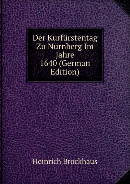 Обложка книги Der Kurfurstentag Zu Nurnberg Im Jahre 1640 (German Edition), Heinrich Brockhaus