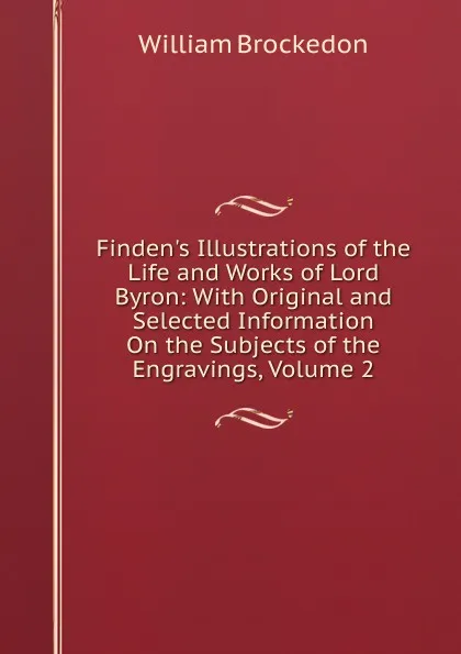 Обложка книги Finden.s Illustrations of the Life and Works of Lord Byron: With Original and Selected Information On the Subjects of the Engravings, Volume 2, William Brockedon