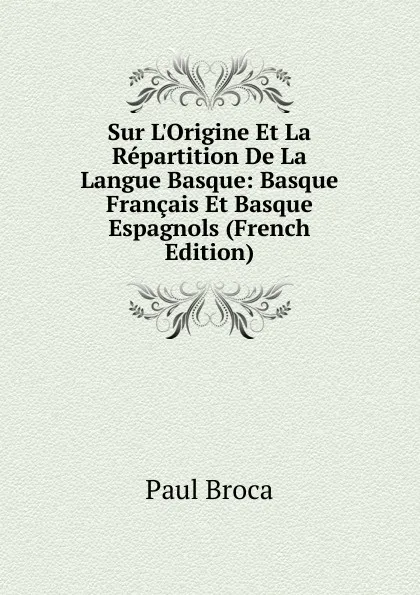 Обложка книги Sur L.Origine Et La Repartition De La Langue Basque: Basque Francais Et Basque Espagnols (French Edition), Paul Broca