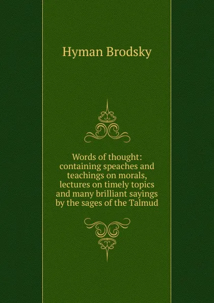 Обложка книги Words of thought: containing speaches and teachings on morals, lectures on timely topics and many brilliant sayings by the sages of the Talmud, Hyman Brodsky