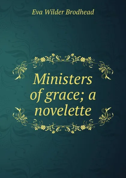 Обложка книги Ministers of grace; a novelette, Eva Wilder Brodhead