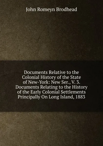 Обложка книги Documents Relative to the Colonial History of the State of New-York: New Ser., V. 3. Documents Relating to the History of the Early Colonial Settlements Principally On Long Island, 1883, John Romeyn Brodhead