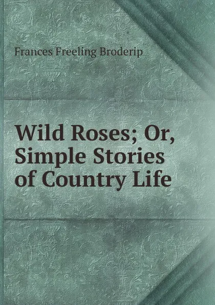 Обложка книги Wild Roses; Or, Simple Stories of Country Life, Frances Freeling Broderip