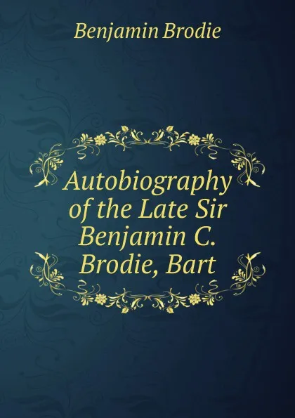 Обложка книги Autobiography of the Late Sir Benjamin C. Brodie, Bart, Benjamin Brodie