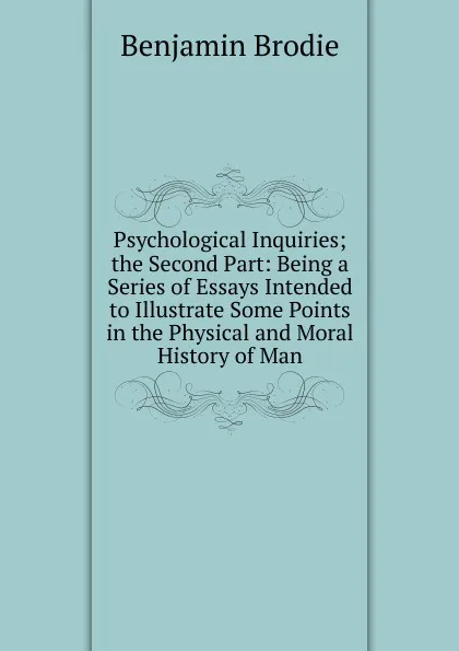 Обложка книги Psychological Inquiries; the Second Part: Being a Series of Essays Intended to Illustrate Some Points in the Physical and Moral History of Man, Benjamin Brodie