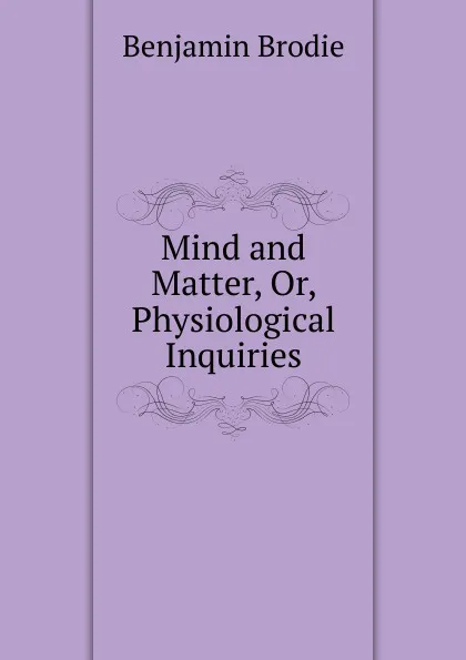 Обложка книги Mind and Matter, Or, Physiological Inquiries, Benjamin Brodie