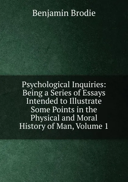 Обложка книги Psychological Inquiries: Being a Series of Essays Intended to Illustrate Some Points in the Physical and Moral History of Man, Volume 1, Benjamin Brodie