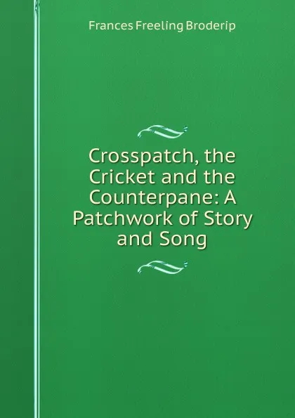 Обложка книги Crosspatch, the Cricket and the Counterpane: A Patchwork of Story and Song, Frances Freeling Broderip