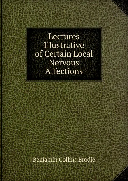 Обложка книги Lectures Illustrative of Certain Local Nervous Affections, Benjamin Collins Brodie