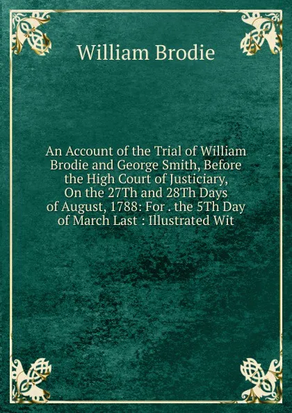 Обложка книги An Account of the Trial of William Brodie and George Smith, Before the High Court of Justiciary, On the 27Th and 28Th Days of August, 1788: For . the 5Th Day of March Last : Illustrated Wit, William Brodie