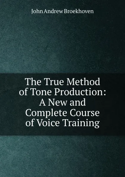 Обложка книги The True Method of Tone Production: A New and Complete Course of Voice Training, John Andrew Broekhoven