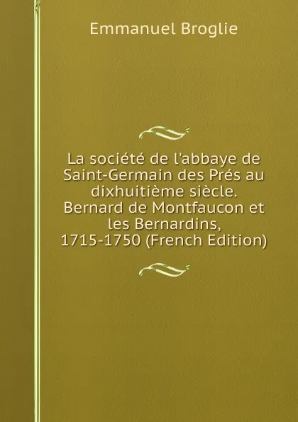 Обложка книги La societe de l.abbaye de Saint-Germain des Pres au dixhuitieme siecle. Bernard de Montfaucon et les Bernardins, 1715-1750 (French Edition), Emmanuel Broglie