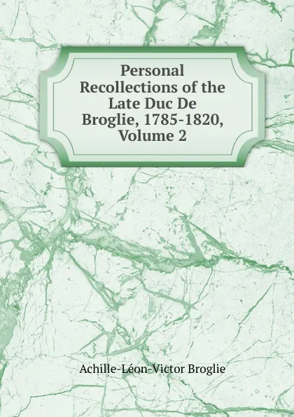 Обложка книги Personal Recollections of the Late Duc De Broglie, 1785-1820, Volume 2, Achille-Léon-Victor Broglie