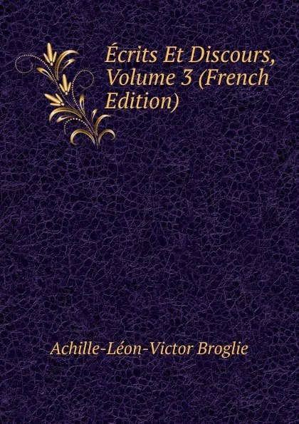 Обложка книги Ecrits Et Discours, Volume 3 (French Edition), Achille-Léon-Victor Broglie