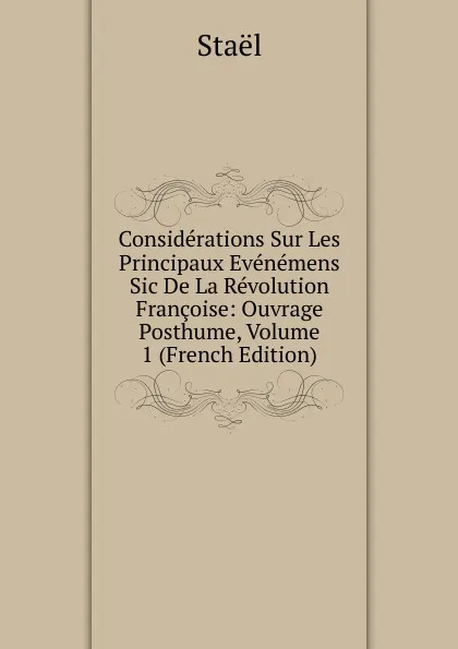 Обложка книги Considerations Sur Les Principaux Evenemens Sic De La Revolution Francoise: Ouvrage Posthume, Volume 1 (French Edition), Staël