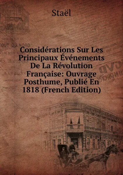 Обложка книги Considerations Sur Les Principaux Evenements De La Revolution Francaise: Ouvrage Posthume, Publie En 1818 (French Edition), Staël