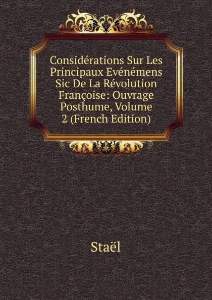 Обложка книги Considerations Sur Les Principaux Evenemens Sic De La Revolution Francoise: Ouvrage Posthume, Volume 2 (French Edition), Staël