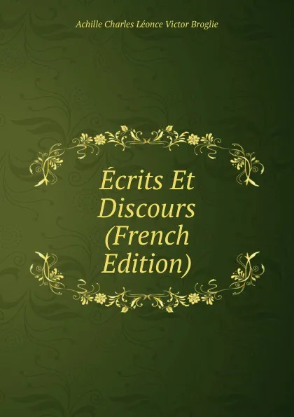 Обложка книги Ecrits Et Discours (French Edition), Achille Charles Léonce Victor Broglie