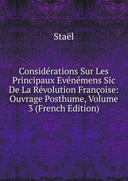 Обложка книги Considerations Sur Les Principaux Evenemens Sic De La Revolution Francoise: Ouvrage Posthume, Volume 3 (French Edition), Staël