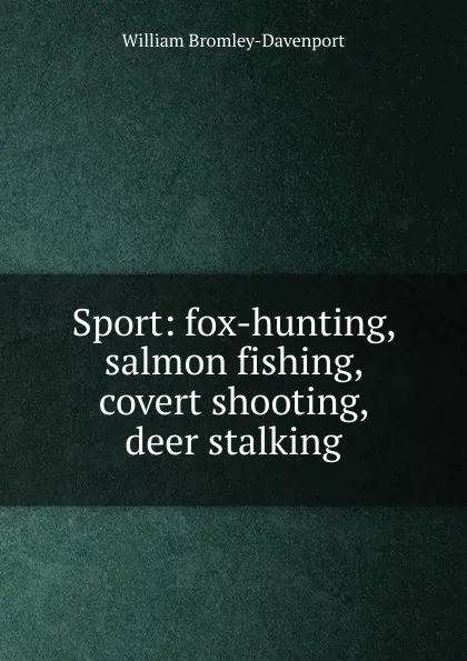 Обложка книги Sport: fox-hunting, salmon fishing, covert shooting, deer stalking, William Bromley-Davenport