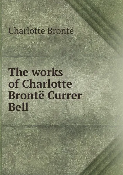 Обложка книги The works of Charlotte Bronte Currer Bell, Charlotte Brontë